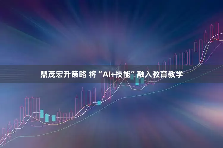 鼎茂宏升策略 将“AI+技能”融入教育教学