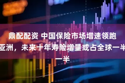 鼎配配资 中国保险市场增速领跑亚洲，未来十年寿险增量或占全球一半