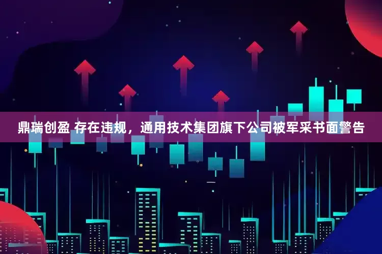 鼎瑞创盈 存在违规，通用技术集团旗下公司被军采书面警告