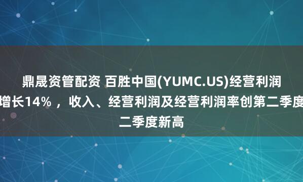 鼎晟资管配资 百胜中国(YUMC.US)经营利润同比增长14% ，收入、经营利润及经营利润率创第二季度新高