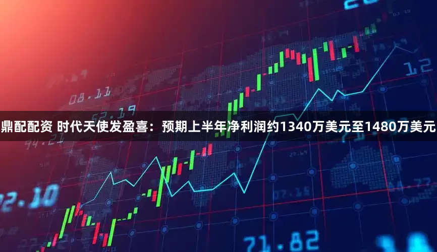 鼎配配资 时代天使发盈喜：预期上半年净利润约1340万美元至1480万美元