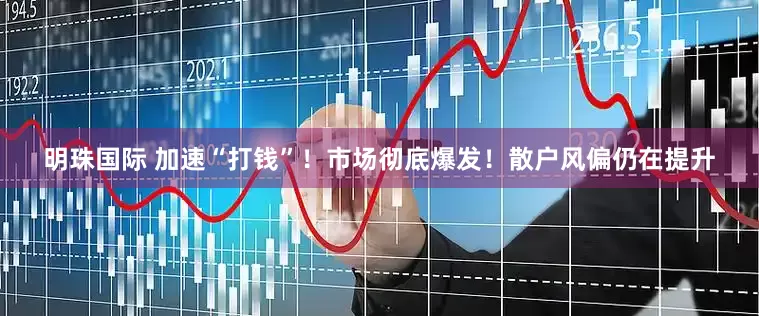 明珠国际 加速“打钱”！市场彻底爆发！散户风偏仍在提升