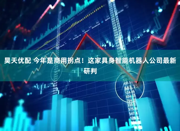 昊天优配 今年是商用拐点！这家具身智能机器人公司最新研判