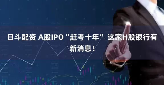 日斗配资 A股IPO“赶考十年” 这家H股银行有新消息！