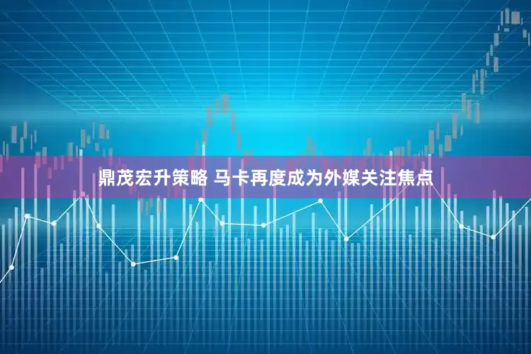 鼎茂宏升策略 马卡再度成为外媒关注焦点