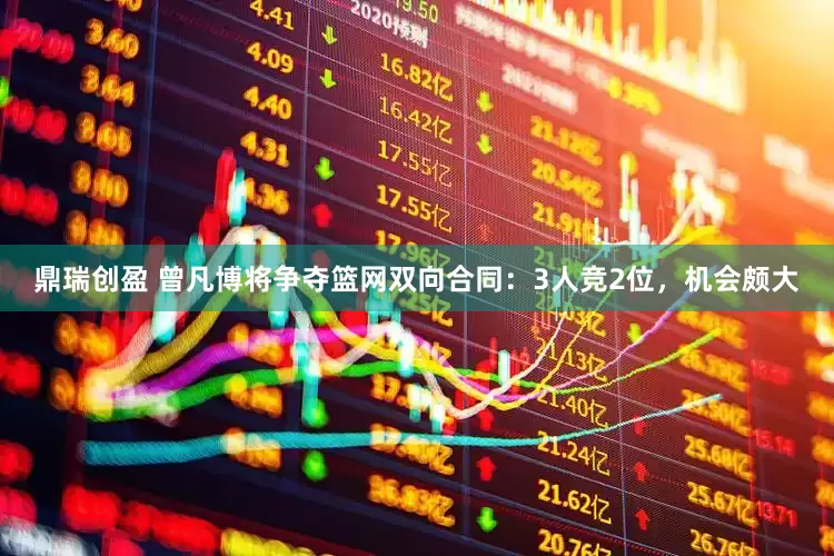 鼎瑞创盈 曾凡博将争夺篮网双向合同：3人竞2位，机会颇大