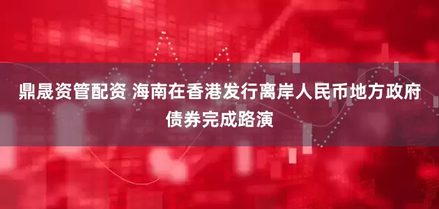 鼎晟资管配资 海南在香港发行离岸人民币地方政府债券完成路演