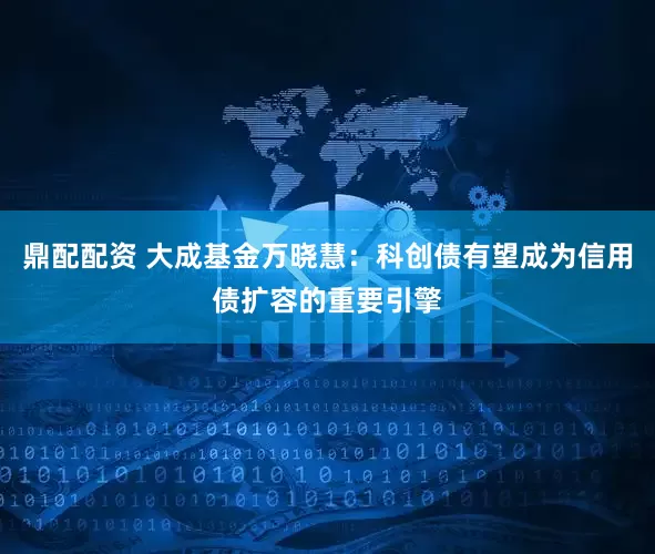 鼎配配资 大成基金万晓慧：科创债有望成为信用债扩容的重要引擎