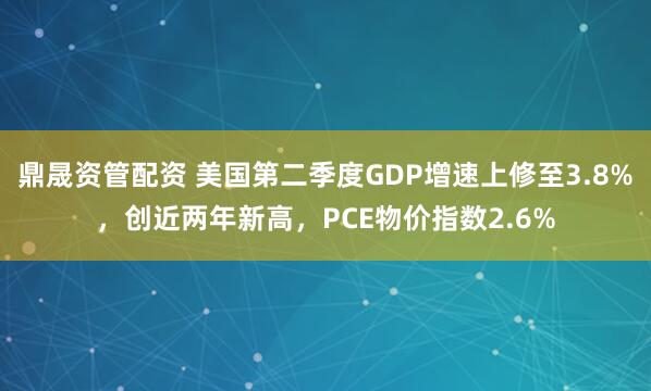 鼎晟资管配资 美国第二季度GDP增速上修至3.8%，创近两年新高，PCE物价指数2.6%