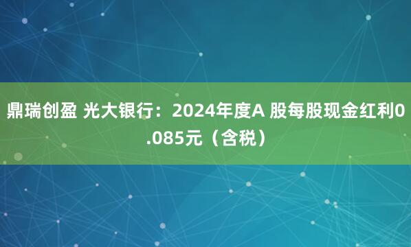 鼎瑞创盈 光大银行：2024年度A 股每股现金红利0.085元（含税）