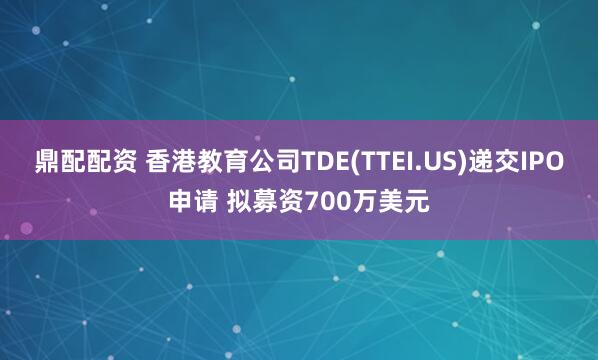 鼎配配资 香港教育公司TDE(TTEI.US)递交IPO申请 拟募资700万美元