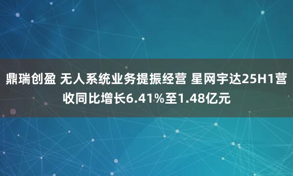 鼎瑞创盈 无人系统业务提振经营 星网宇达25H1营收同比增长6.41%至1.48亿元
