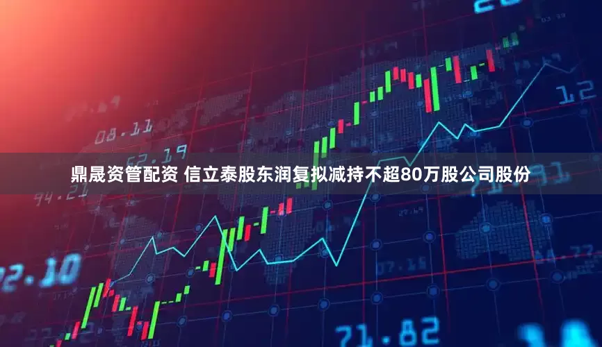 鼎晟资管配资 信立泰股东润复拟减持不超80万股公司股份