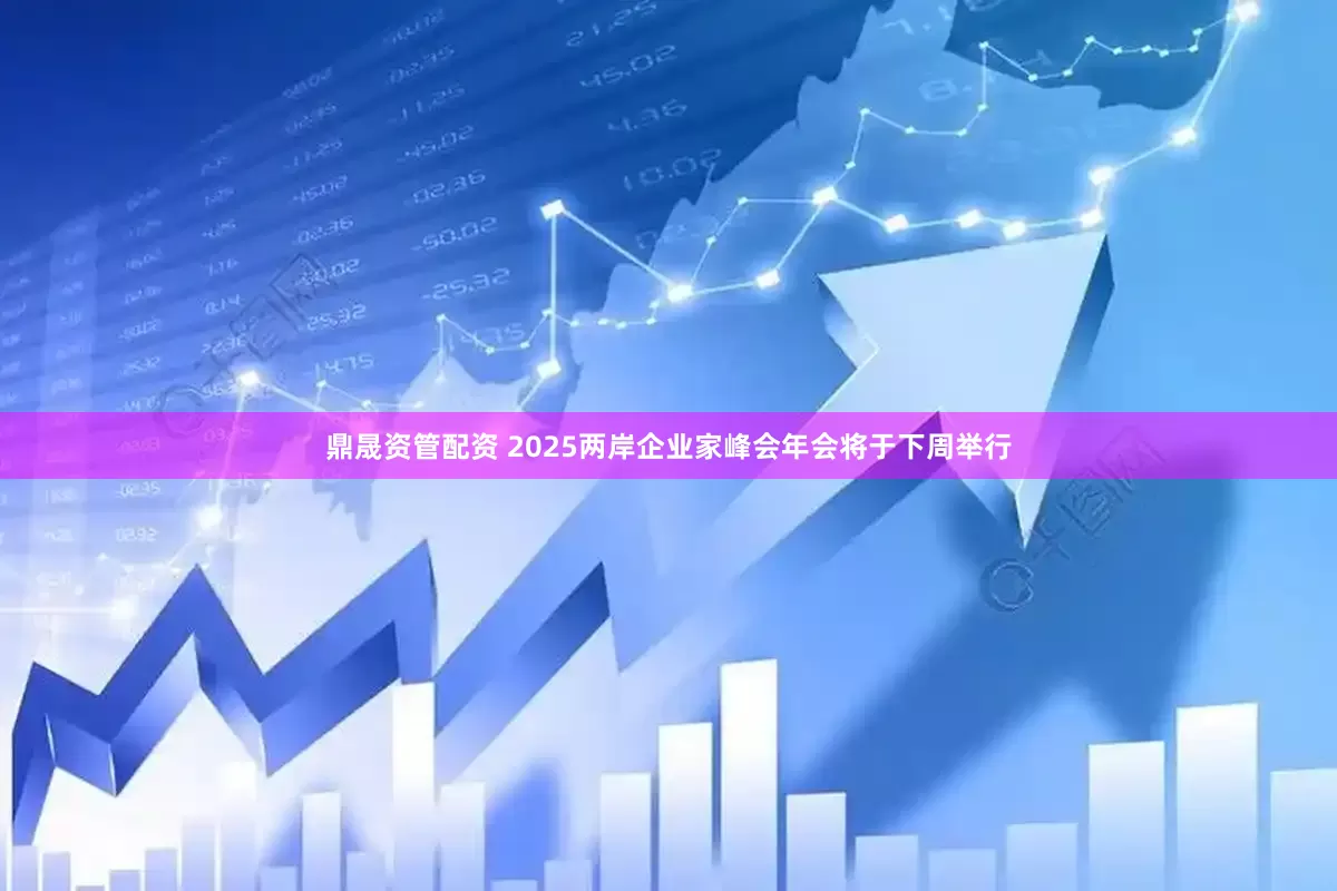 鼎晟资管配资 2025两岸企业家峰会年会将于下周举行