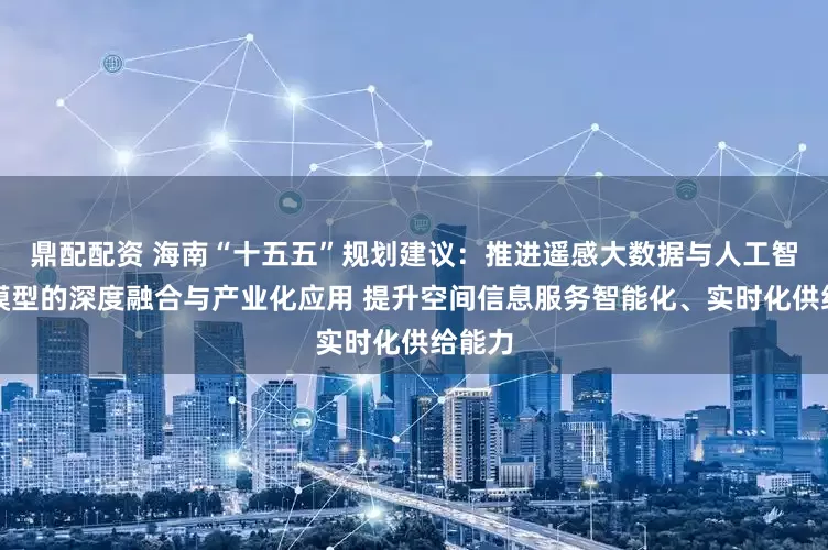 鼎配配资 海南“十五五”规划建议：推进遥感大数据与人工智能大模型的深度融合与产业化应用 提升空间信息服务智能化、实时化供给能力