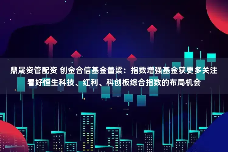 鼎晟资管配资 创金合信基金董梁：指数增强基金获更多关注 看好恒生科技、红利、科创板综合指数的布局机会