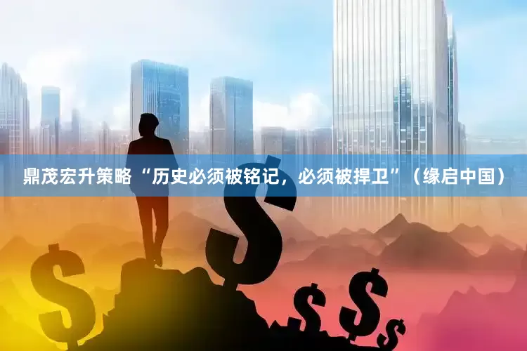 鼎茂宏升策略 “历史必须被铭记，必须被捍卫”（缘启中国）